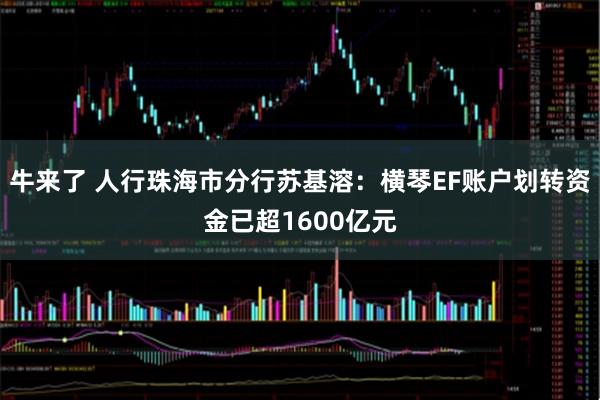 牛来了 人行珠海市分行苏基溶：横琴EF账户划转资金已超1600亿元