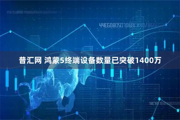 普汇网 鸿蒙5终端设备数量已突破1400万