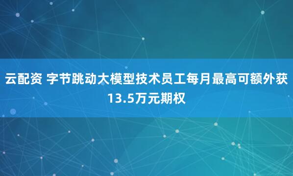 云配资 字节跳动大模型技术员工每月最高可额外获13.5万元期权