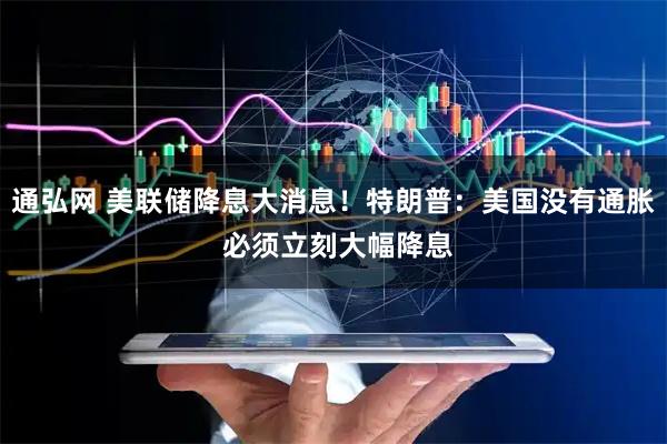 通弘网 美联储降息大消息！特朗普：美国没有通胀 必须立刻大幅降息