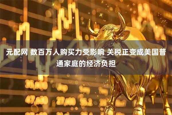 元配网 数百万人购买力受影响 关税正变成美国普通家庭的经济负担
