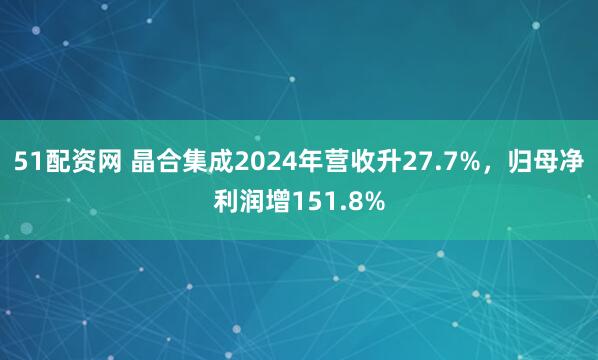 51配资网 晶合集成2024年营收升27.7%，归母净利润增151.8%