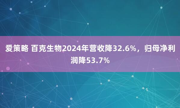 爱策略 百克生物2024年营收降32.6%，归母净利润降53.7%