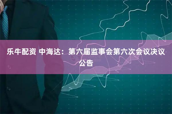 乐牛配资 中海达：第六届监事会第六次会议决议公告