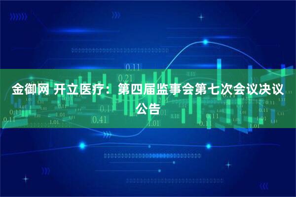 金御网 开立医疗：第四届监事会第七次会议决议公告