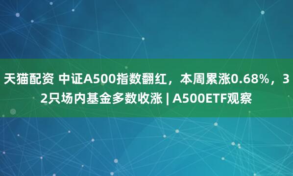 天猫配资 中证A500指数翻红，本周累涨0.68%，32只场内基金多数收涨 | A500ETF观察