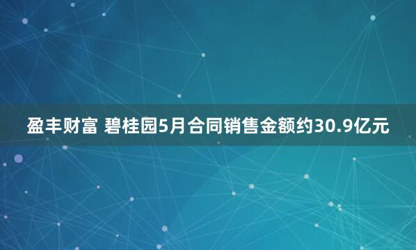 盈丰财富 碧桂园5月合同销售金额约30.9亿元