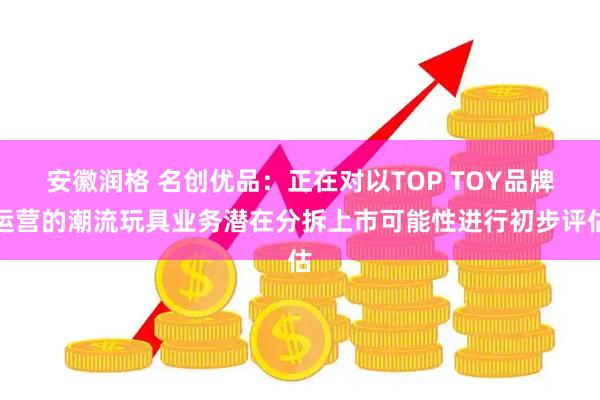安徽润格 名创优品：正在对以TOP TOY品牌运营的潮流玩具业务潜在分拆上市可能性进行初步评估