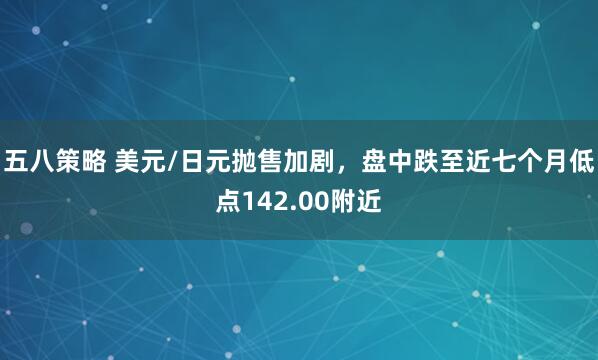 五八策略 美元/日元抛售加剧，盘中跌至近七个月低点142.00附近