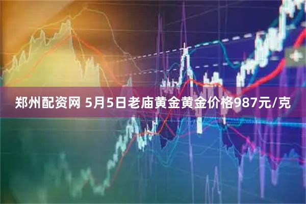 郑州配资网 5月5日老庙黄金黄金价格987元/克