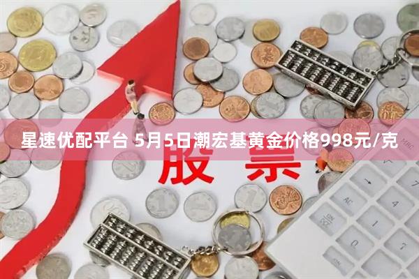 星速优配平台 5月5日潮宏基黄金价格998元/克
