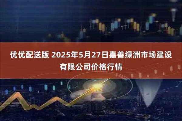 优优配送版 2025年5月27日嘉善绿洲市场建设有限公司价格行情