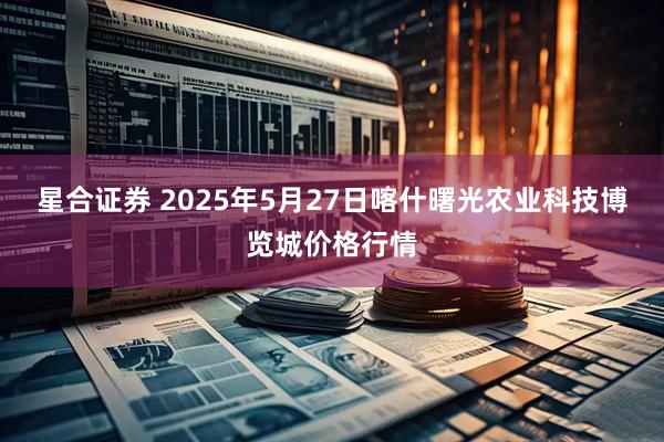星合证券 2025年5月27日喀什曙光农业科技博览城价格行情
