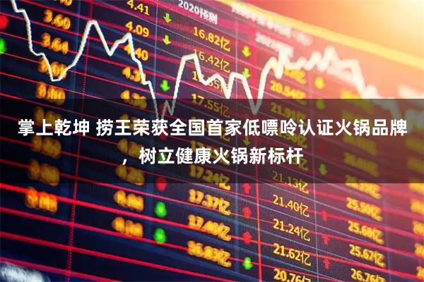 掌上乾坤 捞王荣获全国首家低嘌呤认证火锅品牌，树立健康火锅新标杆