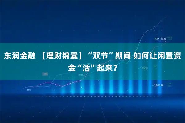 东润金融 【理财锦囊】“双节”期间 如何让闲置资金“活”起来？