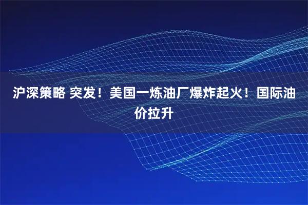 沪深策略 突发！美国一炼油厂爆炸起火！国际油价拉升