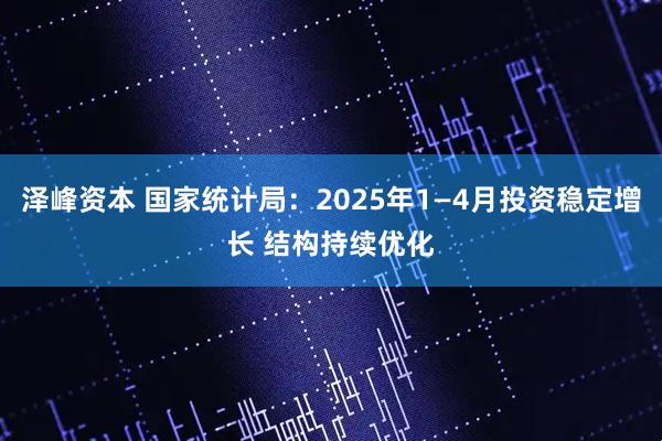 泽峰资本 国家统计局：2025年1—4月投资稳定增长 结构持续优化