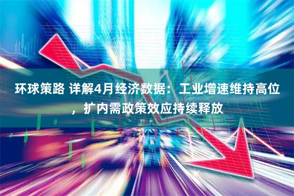 环球策路 详解4月经济数据：工业增速维持高位，扩内需政策效应持续释放