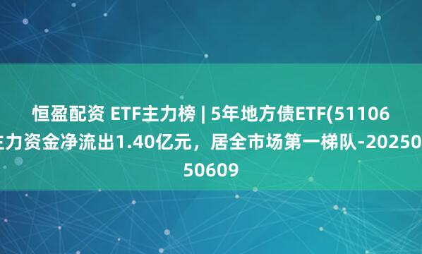 恒盈配资 ETF主力榜 | 5年地方债ETF(511060)主力资金净流出1.40亿元，居全市场第一梯队-20250609