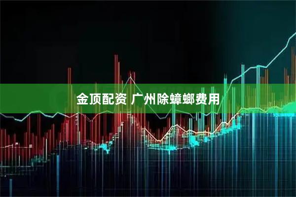 金顶配资 广州除蟑螂费用