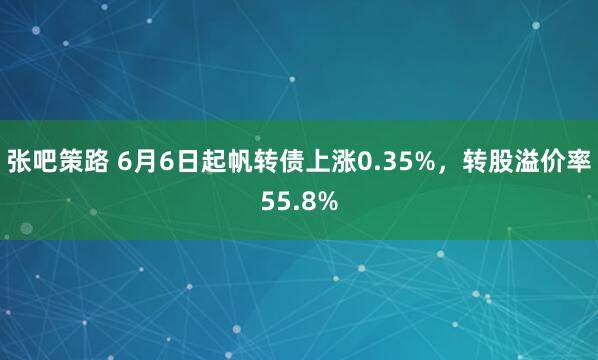 张吧策路 6月6日起帆转债上涨0.35%，转股溢价率55.8%