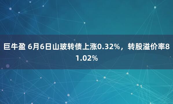 巨牛盈 6月6日山玻转债上涨0.32%，转股溢价率81.02%