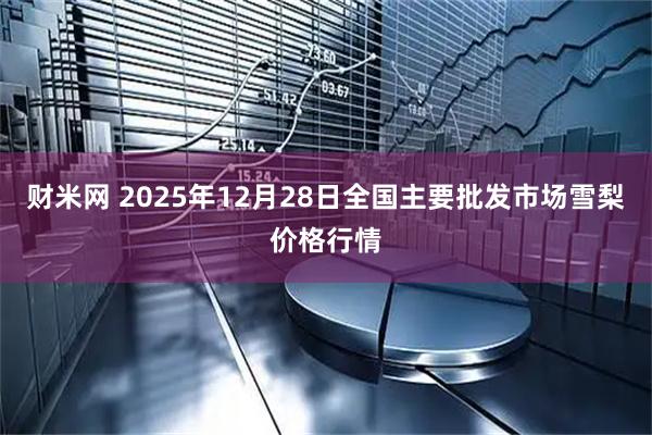 财米网 2025年12月28日全国主要批发市场雪梨价格行情