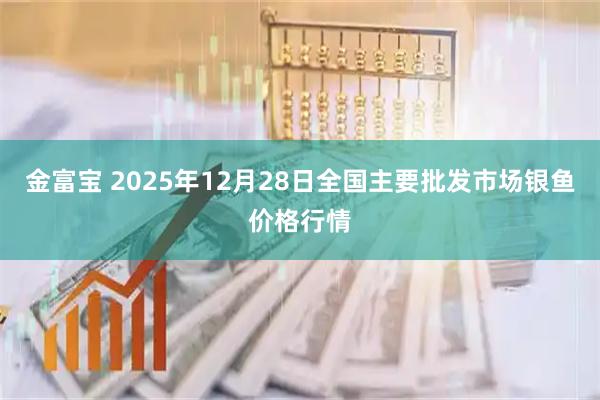 金富宝 2025年12月28日全国主要批发市场银鱼价格行情
