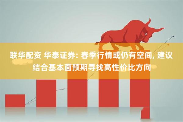 联华配资 华泰证券: 春季行情或仍有空间, 建议结合基本面预期寻找高性价比方向