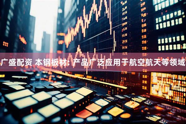 广盛配资 本钢板材: 产品广泛应用于航空航天等领域