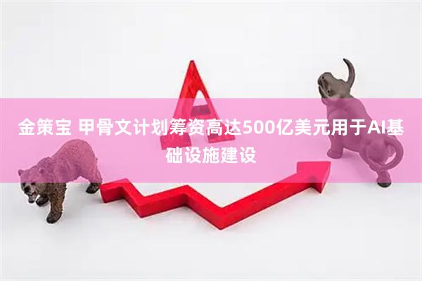 金策宝 甲骨文计划筹资高达500亿美元用于AI基础设施建设