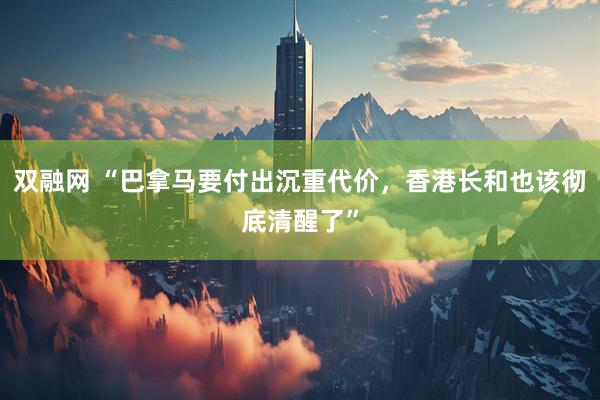 双融网 “巴拿马要付出沉重代价，香港长和也该彻底清醒了”