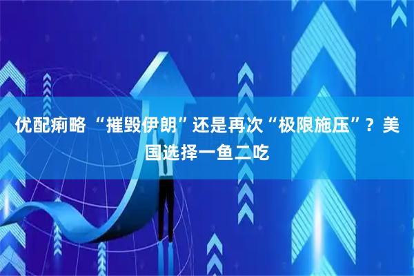优配痢略 “摧毁伊朗”还是再次“极限施压”？美国选择一鱼二吃