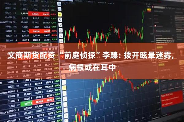 文商期货配资 “前庭侦探”李臻: 拨开眩晕迷雾, 病根或在耳中