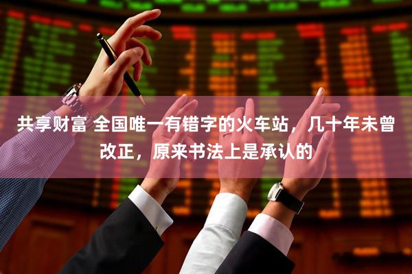 共享财富 全国唯一有错字的火车站，几十年未曾改正，原来书法上是承认的