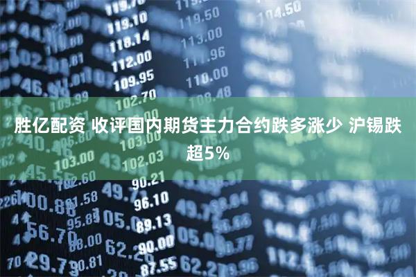 胜亿配资 收评国内期货主力合约跌多涨少 沪锡跌超5%