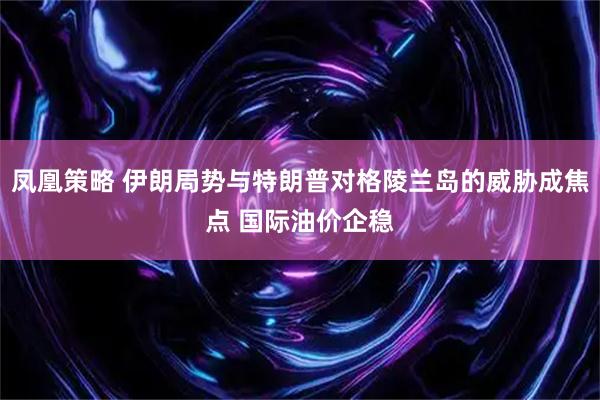 凤凰策略 伊朗局势与特朗普对格陵兰岛的威胁成焦点 国际油价企稳
