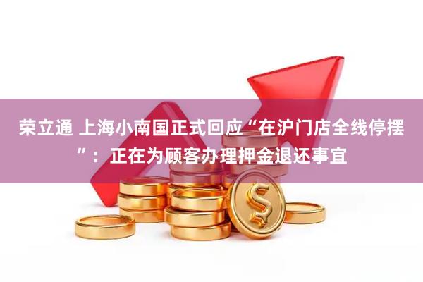 荣立通 上海小南国正式回应“在沪门店全线停摆”：正在为顾客办理押金退还事宜