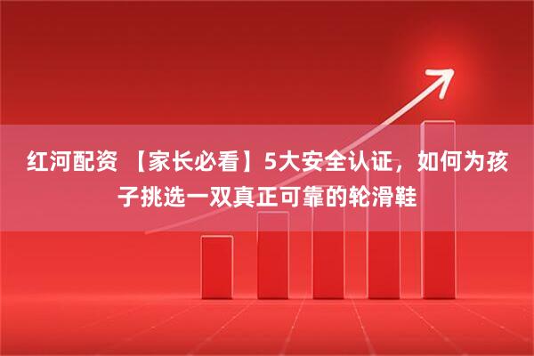 红河配资 【家长必看】5大安全认证，如何为孩子挑选一双真正可靠的轮滑鞋