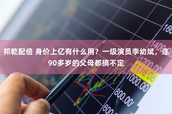 邦乾配倍 身价上亿有什么用？一级演员李幼斌，连90多岁的父母都搞不定