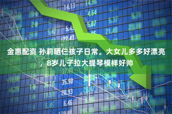 金惠配资 孙莉晒仨孩子日常。大女儿多多好漂亮，8岁儿子拉大提琴模样好帅