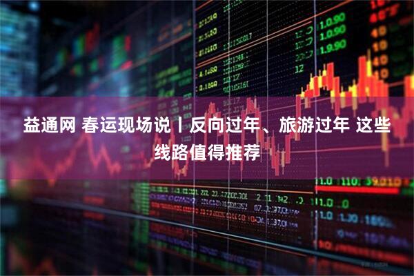 益通网 春运现场说丨反向过年、旅游过年 这些线路值得推荐