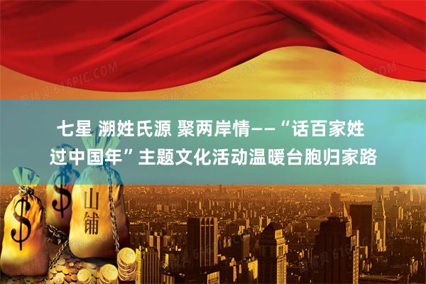 七星 溯姓氏源 聚两岸情——“话百家姓 过中国年”主题文化活动温暖台胞归家路