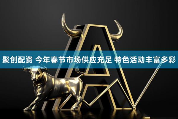 聚创配资 今年春节市场供应充足 特色活动丰富多彩