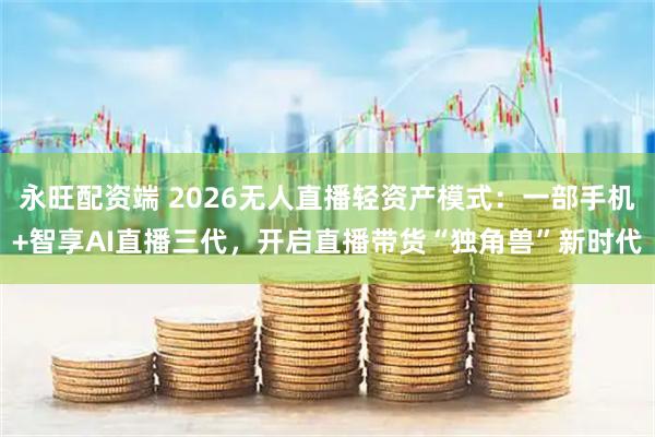 永旺配资端 2026无人直播轻资产模式：一部手机+智享AI直播三代，开启直播带货“独角兽”新时代