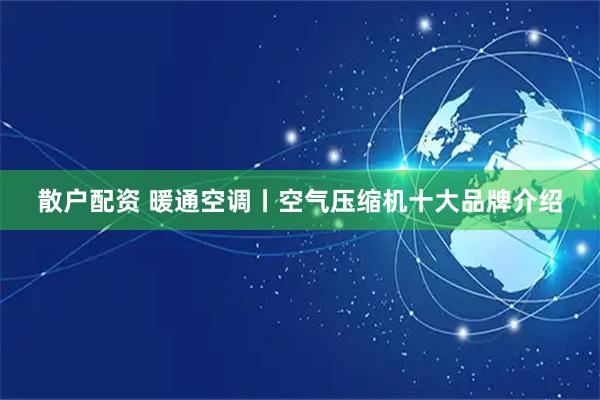 散户配资 暖通空调丨空气压缩机十大品牌介绍