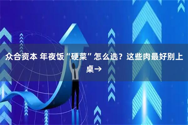 众合资本 年夜饭“硬菜”怎么选？这些肉最好别上桌→