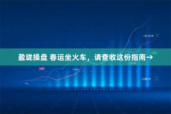 盈珑操盘 春运坐火车，请查收这份指南→