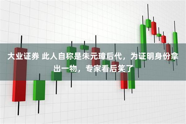 大业证券 此人自称是朱元璋后代，为证明身份拿出一物，专家看后笑了