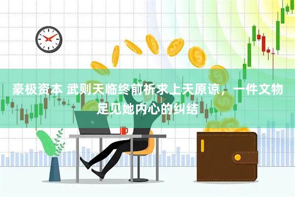 豪极资本 武则天临终前祈求上天原谅，一件文物足见她内心的纠结